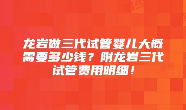 龙岩做三代试管婴儿大概需要多少钱？附龙岩三代试管费用明细！