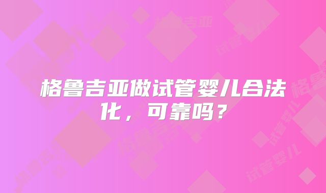 格鲁吉亚做试管婴儿合法化,可靠吗?