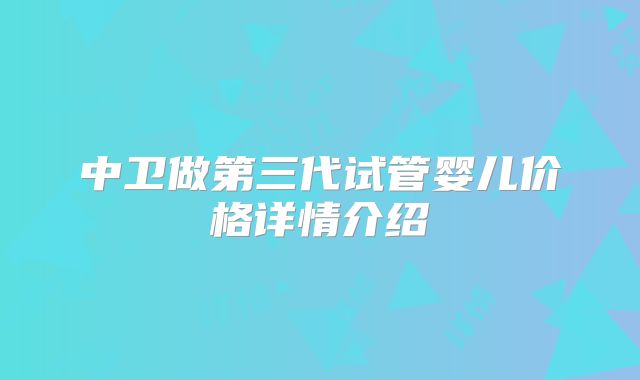 中卫做第三代试管婴儿价格详情介绍