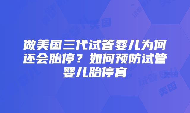 做美国三代试管婴儿为何还会胎停？如何预防试管婴儿胎停育
