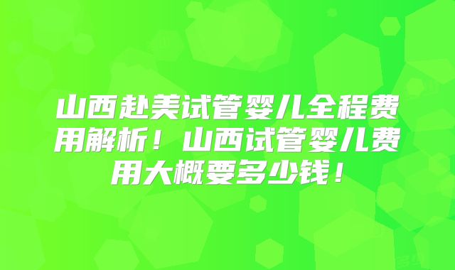 山西赴美试管婴儿全程费用解析！山西试管婴儿费用大概要多少钱！