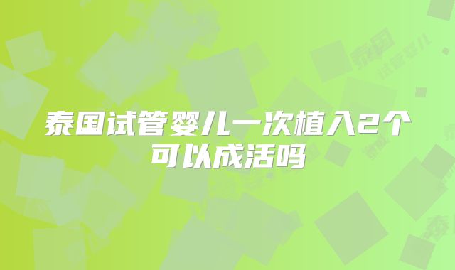 泰国试管婴儿一次植入2个可以成活吗