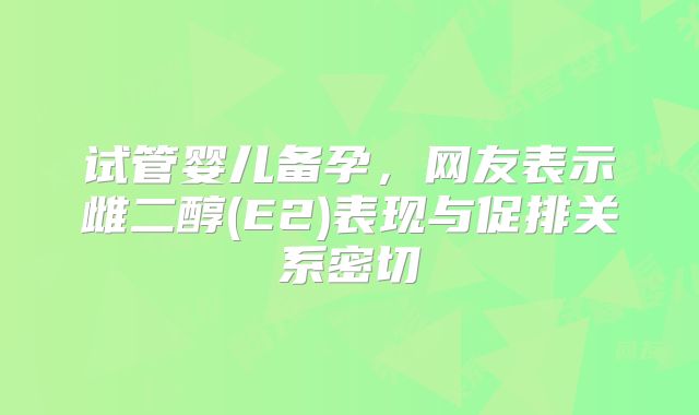 试管婴儿备孕，网友表示雌二醇(E2)表现与促排关系密切