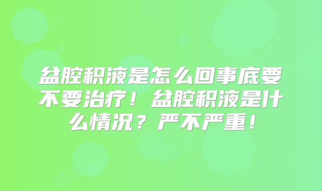 盆腔积液是怎么回事底要不要治疗！盆腔积液是什么情况？严不严重！