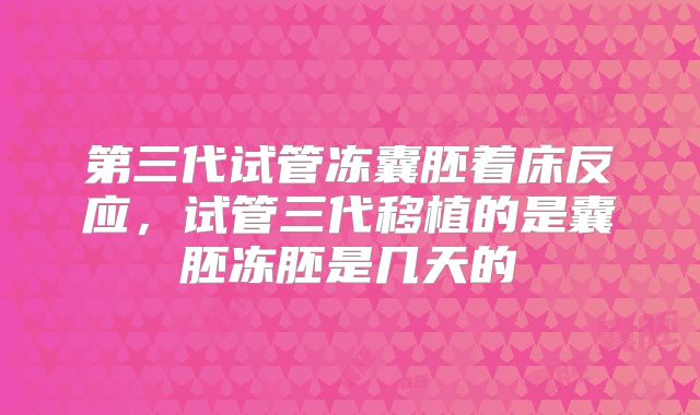 第三代试管冻囊胚着床反应,试管三代移植的是囊胚冻胚是几天的