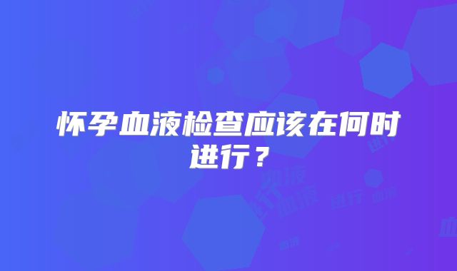 怀孕血液检查应该在何时进行？