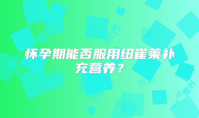 怀孕期能否服用纽崔莱补充营养？