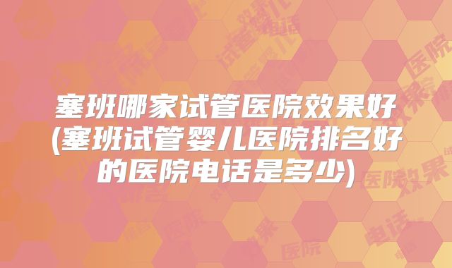 塞班哪家试管医院效果好(塞班试管婴儿医院排名好的医院电话是多少)