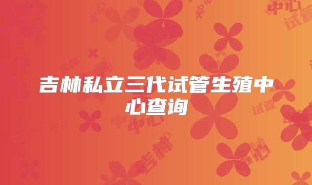 吉林私立三代试管生殖中心查询