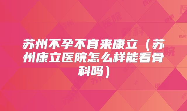 苏州不孕不育来康立（苏州康立医院怎么样能看骨科吗）