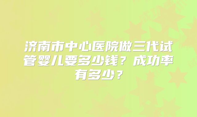 济南市中心医院做三代试管婴儿要多少钱？成功率有多少？