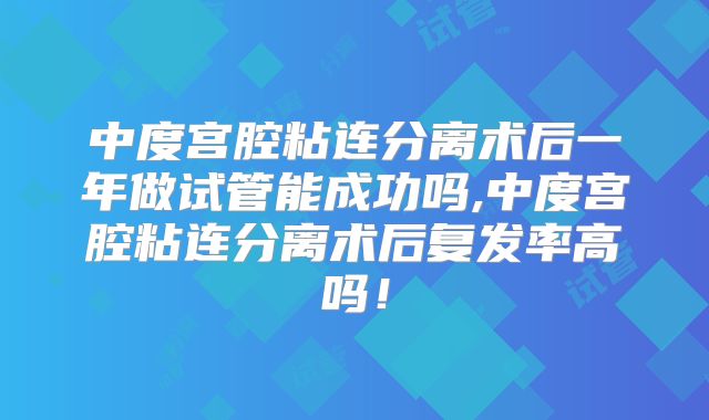 中度宫腔粘连分离术后一年做试管能成功吗,中度宫腔粘连分离术后复发率高吗!