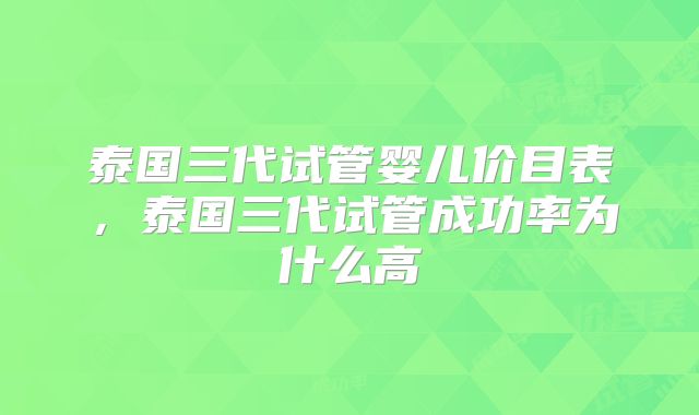 泰国三代试管婴儿价目表，泰国三代试管成功率为什么高
