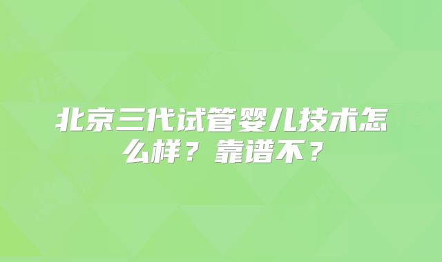 北京三代试管婴儿技术怎么样？靠谱不？