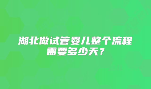 湖北做试管婴儿整个流程需要多少天？