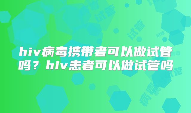 hiv病毒携带者可以做试管吗?hiv患者可以做试管吗