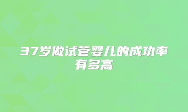 37岁做试管婴儿的成功率有多高