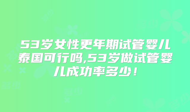 53岁女性更年期试管婴儿泰国可行吗,53岁做试管婴儿成功率多少！