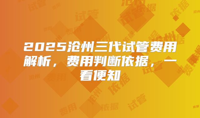 2025沧州三代试管费用解析，费用判断依据，一看便知