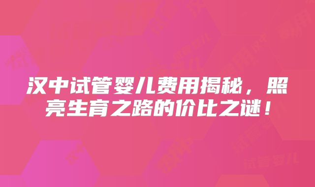 汉中试管婴儿费用揭秘,照亮生育之路的价比之谜!