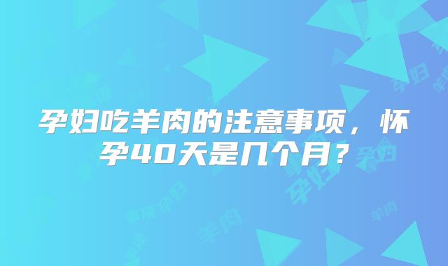 孕妇吃羊肉的注意事项，怀孕40天是几个月？