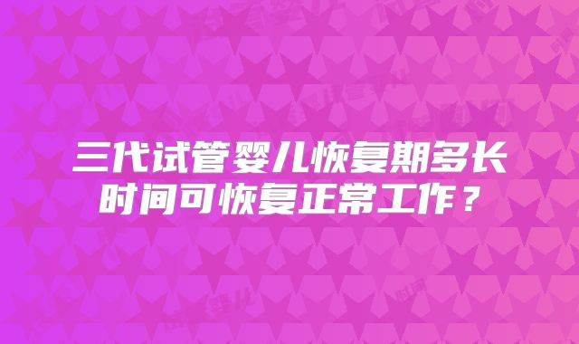 三代试管婴儿恢复期多长时间可恢复正常工作？