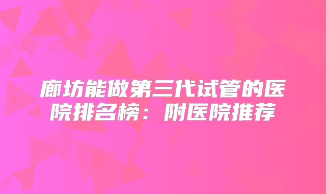 廊坊能做第三代试管的医院排名榜:附医院推荐