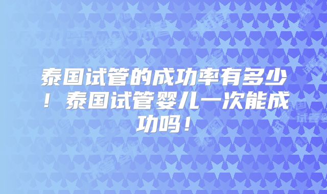 泰国试管的成功率有多少！泰国试管婴儿一次能成功吗！
