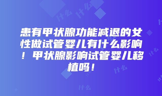 患有甲状腺功能减退的女性做试管婴儿有什么影响！甲状腺影响试管婴儿移植吗！