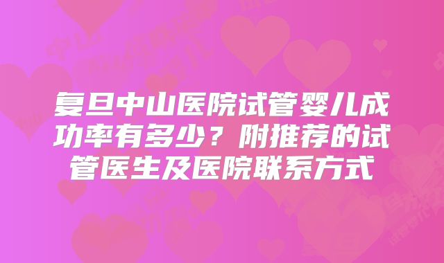 复旦中山医院试管婴儿成功率有多少？附推荐的试管医生及医院联系方式