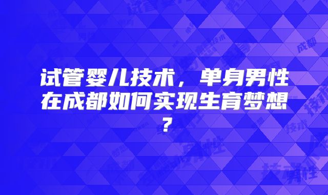 试管婴儿技术，单身男性在成都如何实现生育梦想？