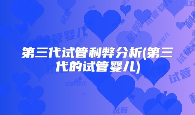 第三代试管利弊分析(第三代的试管婴儿)