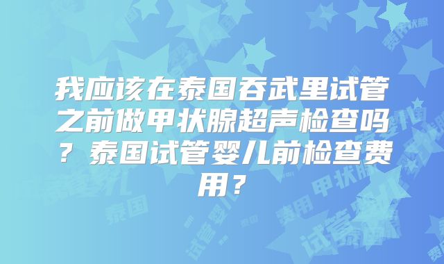 我应该在泰国吞武里试管之前做甲状腺超声检查吗？泰国试管婴儿前检查费用？