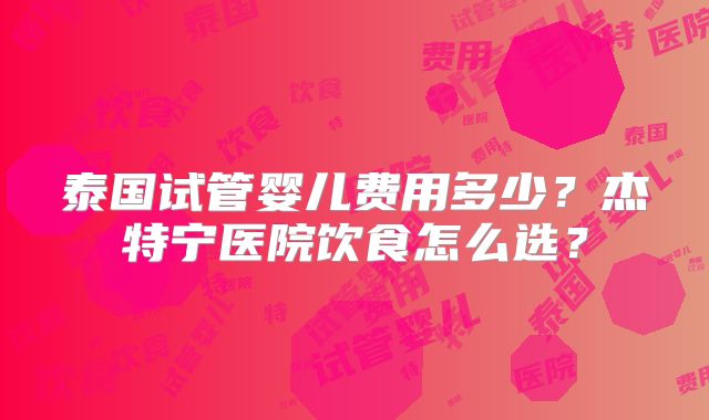 泰国试管婴儿费用多少?杰特宁医院饮食怎么选?
