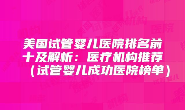 美国试管婴儿医院排名前十及解析：医疗机构推荐（试管婴儿成功医院榜单）