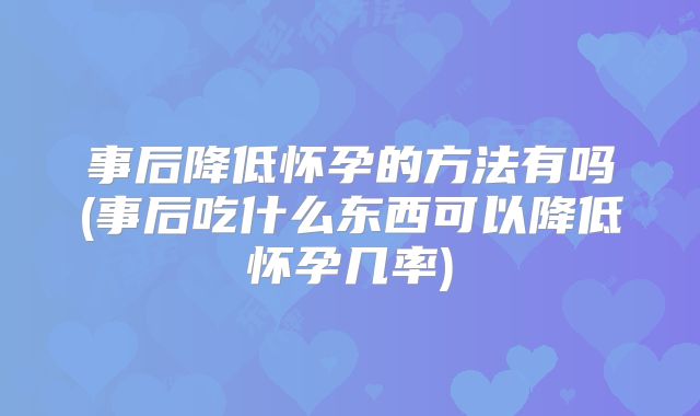 事后降低怀孕的方法有吗(事后吃什么东西可以降低怀孕几率)