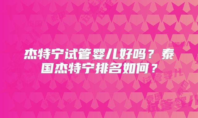 杰特宁试管婴儿好吗？泰国杰特宁排名如何？