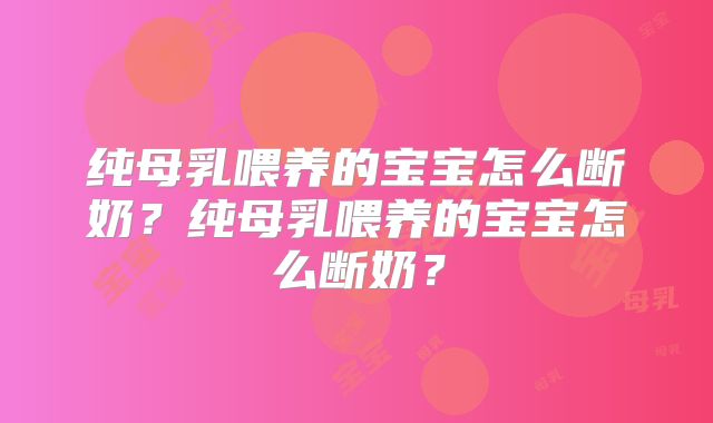 纯母乳喂养的宝宝怎么断奶?纯母乳喂养的宝宝怎么断奶?