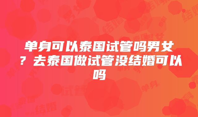 单身可以泰国试管吗男女?去泰国做试管没结婚可以吗