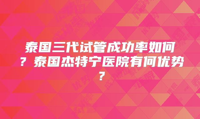 泰国三代试管成功率如何?泰国杰特宁医院有何优势?
