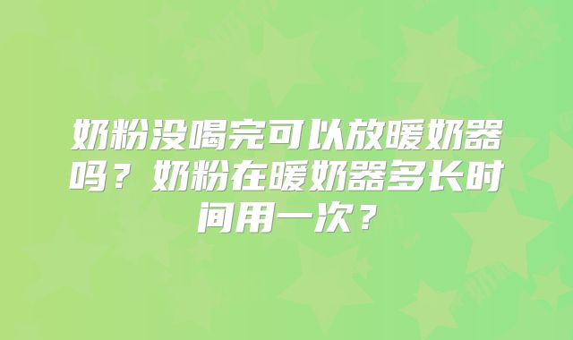 奶粉没喝完可以放暖奶器吗?奶粉在暖奶器多长时间用一次?