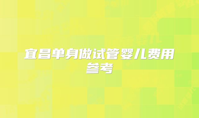 宜昌单身做试管婴儿费用参考