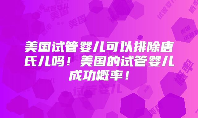 美国试管婴儿可以排除唐氏儿吗！美国的试管婴儿成功概率！