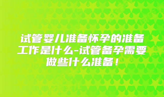 试管婴儿准备怀孕的准备工作是什么-试管备孕需要做些什么准备！