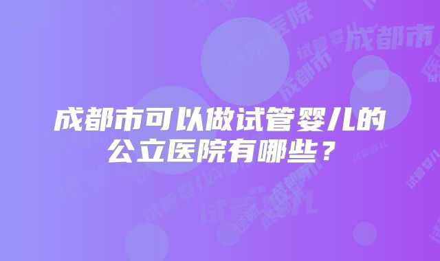 成都市可以做试管婴儿的公立医院有哪些？