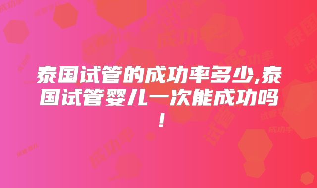 泰国试管的成功率多少,泰国试管婴儿一次能成功吗！
