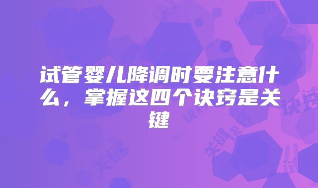 试管婴儿降调时要注意什么,掌握这四个诀窍是关键