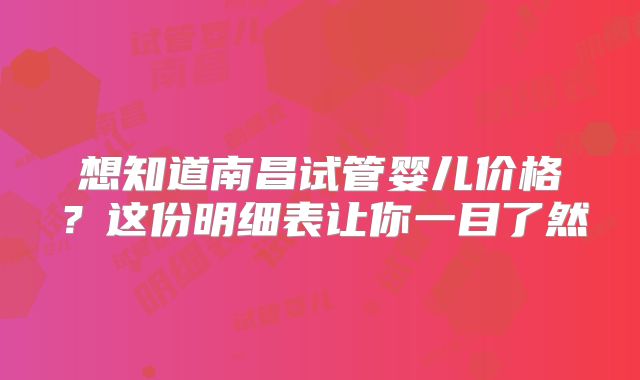 想知道南昌试管婴儿价格？这份明细表让你一目了然