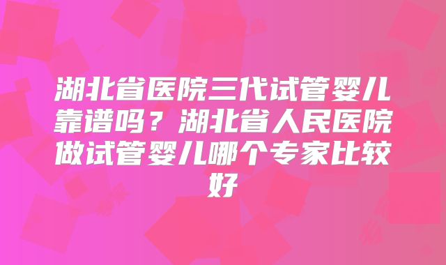 湖北省医院三代试管婴儿靠谱吗？湖北省人民医院做试管婴儿哪个专家比较好