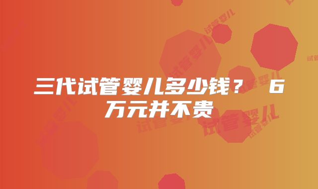 三代试管婴儿多少钱？ 6万元并不贵